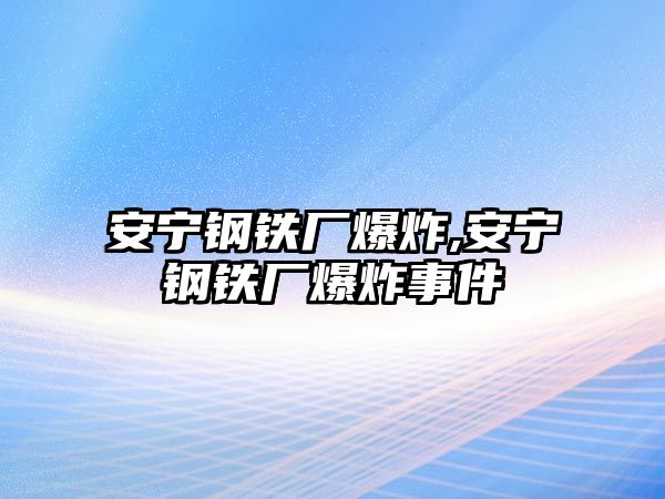 安寧鋼鐵廠爆炸,安寧鋼鐵廠爆炸事件