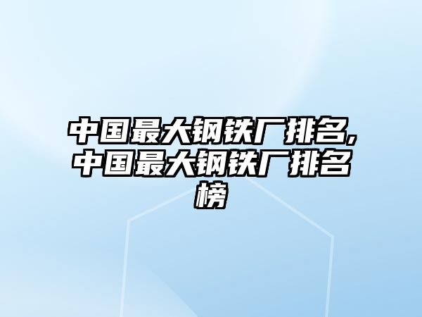 中國最大鋼鐵廠排名,中國最大鋼鐵廠排名榜