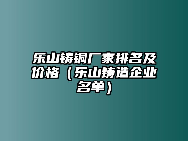 樂(lè)山鑄銅廠家排名及價(jià)格（樂(lè)山鑄造企業(yè)名單）