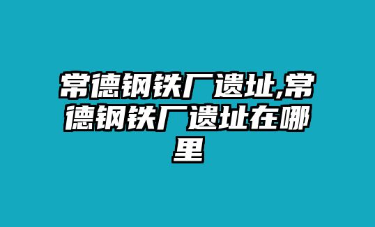 常德鋼鐵廠遺址,常德鋼鐵廠遺址在哪里