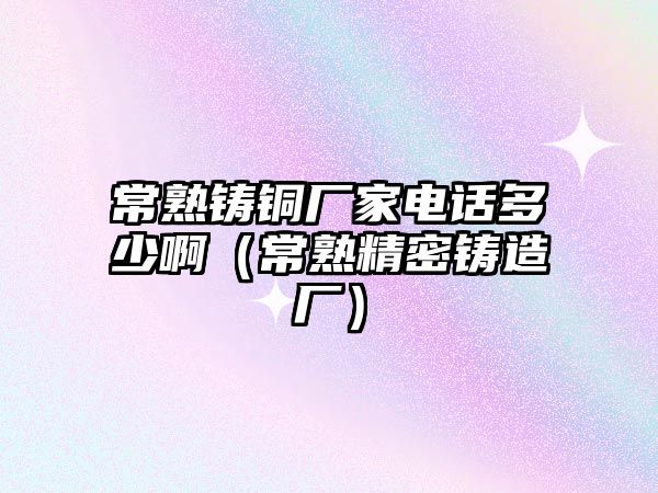 常熟鑄銅廠家電話多少?。ǔＪ炀荑T造廠）