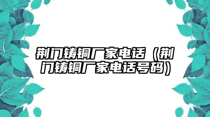 荊門(mén)鑄銅廠家電話（荊門(mén)鑄銅廠家電話號(hào)碼）