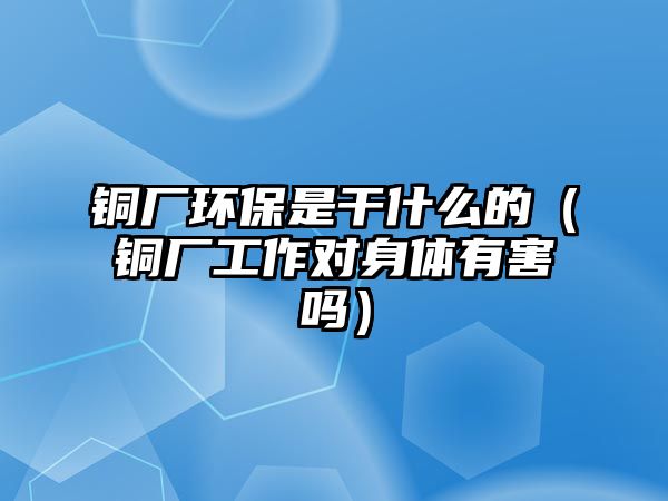 銅廠環(huán)保是干什么的（銅廠工作對身體有害嗎）