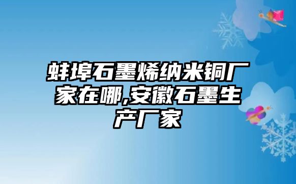 蚌埠石墨烯納米銅廠(chǎng)家在哪,安徽石墨生產(chǎn)廠(chǎng)家