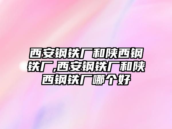 西安鋼鐵廠和陜西鋼鐵廠,西安鋼鐵廠和陜西鋼鐵廠哪個(gè)好