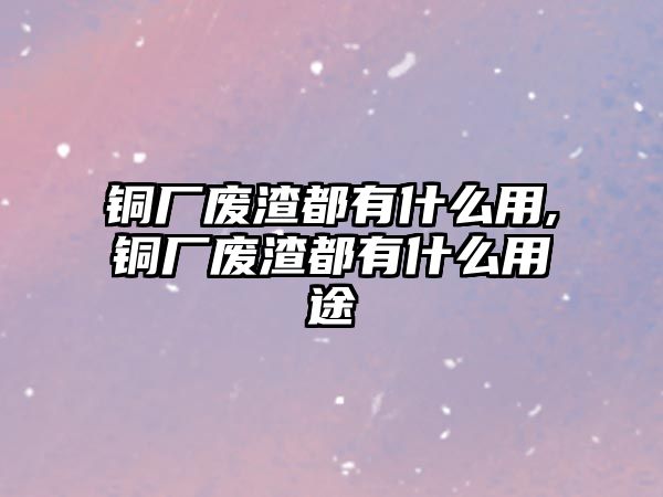 銅廠廢渣都有什么用,銅廠廢渣都有什么用途