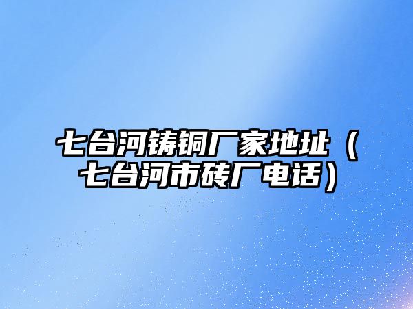 七臺河鑄銅廠家地址（七臺河市磚廠電話）