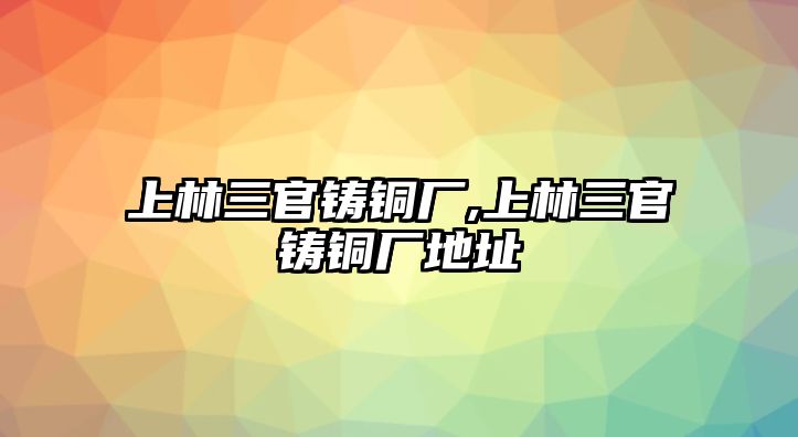 上林三官鑄銅廠,上林三官鑄銅廠地址