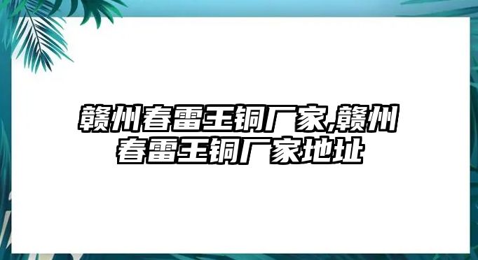 贛州春雷王銅廠家,贛州春雷王銅廠家地址