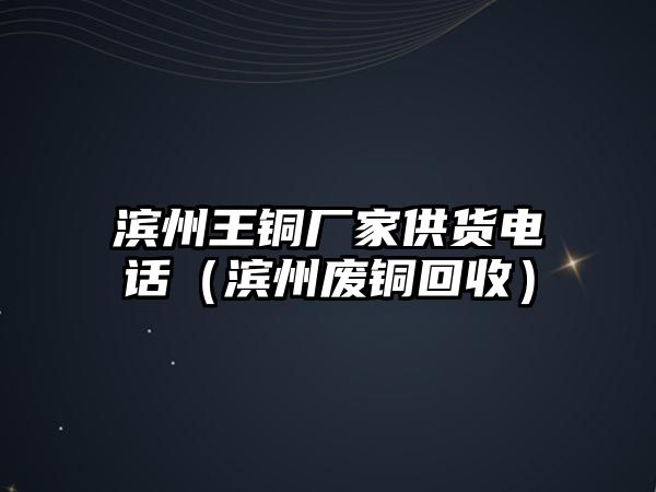 濱州王銅廠家供貨電話（濱州廢銅回收）