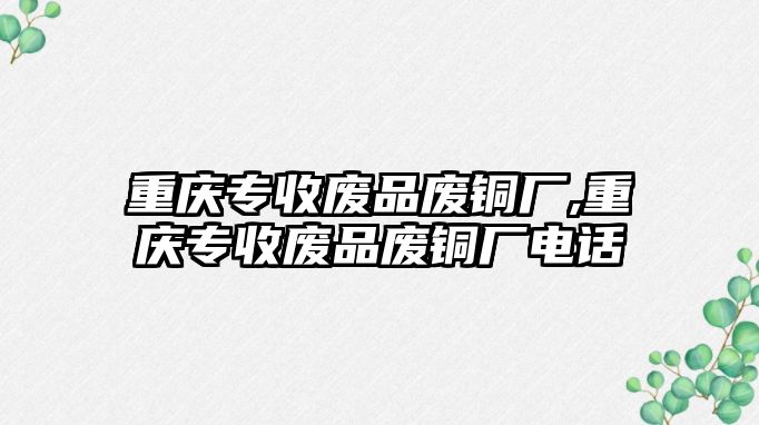 重慶專收廢品廢銅廠,重慶專收廢品廢銅廠電話