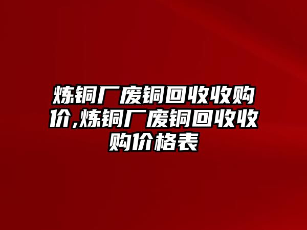 煉銅廠廢銅回收收購價(jià),煉銅廠廢銅回收收購價(jià)格表