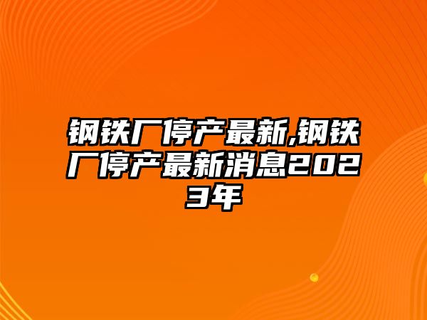 鋼鐵廠停產(chǎn)最新,鋼鐵廠停產(chǎn)最新消息2023年