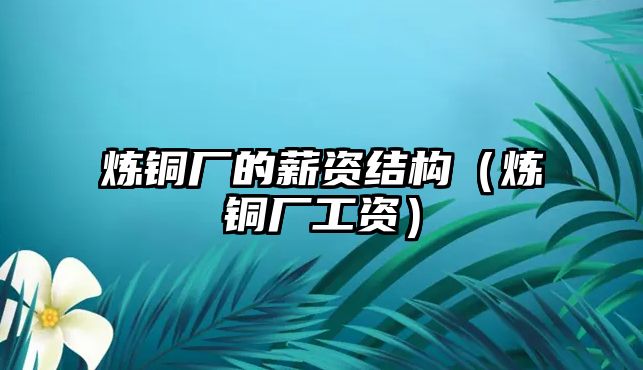 煉銅廠的薪資結(jié)構(gòu)（煉銅廠工資）