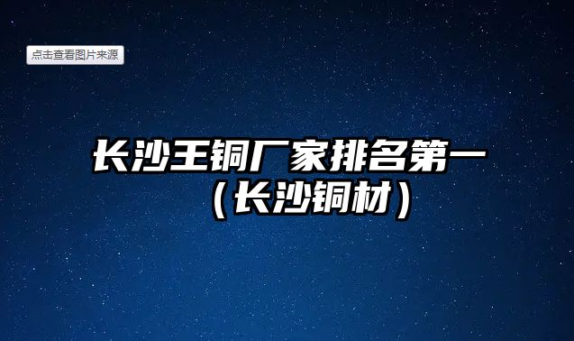 長沙王銅廠家排名第一（長沙銅材）