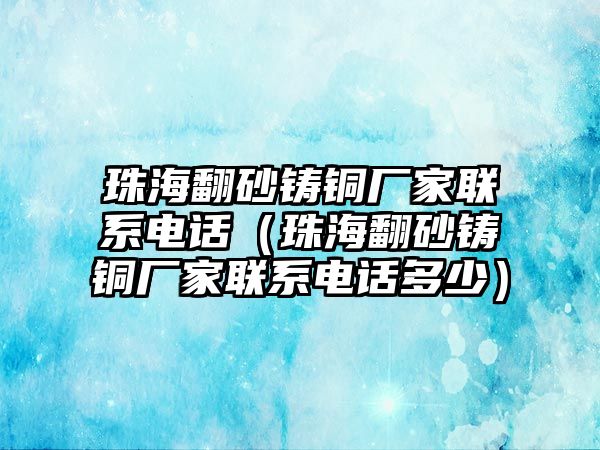 珠海翻砂鑄銅廠家聯(lián)系電話（珠海翻砂鑄銅廠家聯(lián)系電話多少）