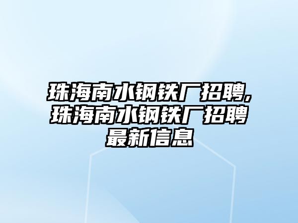 珠海南水鋼鐵廠招聘,珠海南水鋼鐵廠招聘最新信息