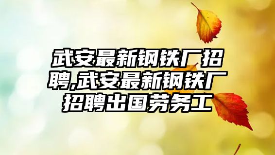 武安最新鋼鐵廠招聘,武安最新鋼鐵廠招聘出國(guó)勞務(wù)工