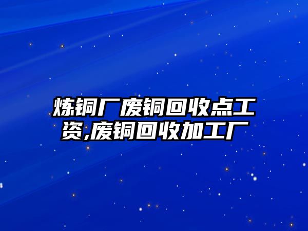 煉銅廠廢銅回收點(diǎn)工資,廢銅回收加工廠