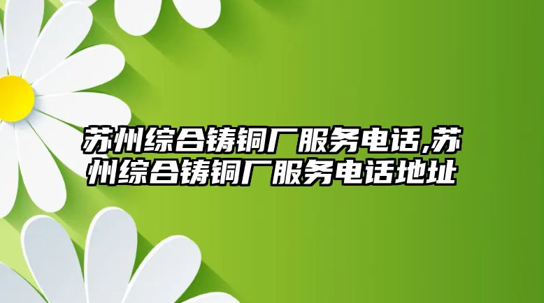 蘇州綜合鑄銅廠服務電話,蘇州綜合鑄銅廠服務電話地址