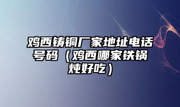 雞西鑄銅廠家地址電話號(hào)碼（雞西哪家鐵鍋燉好吃）