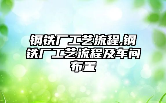 鋼鐵廠工藝流程,鋼鐵廠工藝流程及車間布置