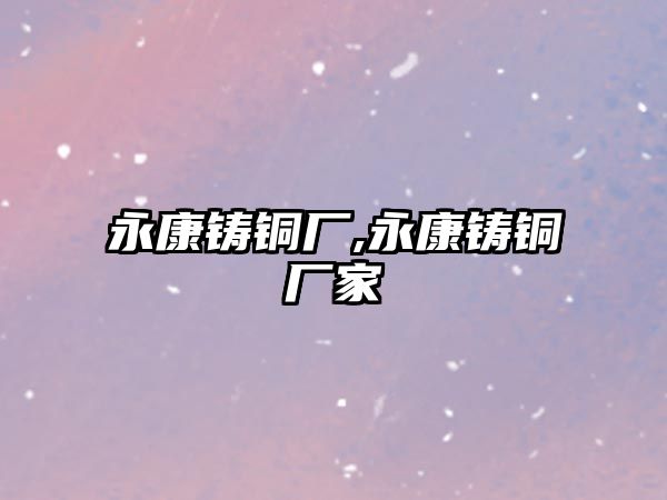 永康鑄銅廠,永康鑄銅廠家