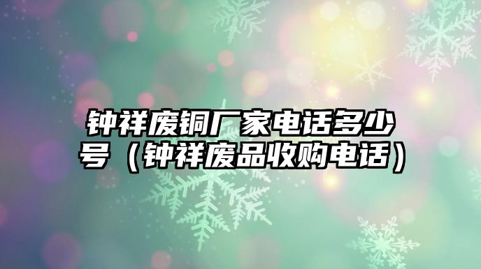 鐘祥廢銅廠家電話多少號（鐘祥廢品收購電話）