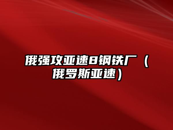 俄強(qiáng)攻亞速8鋼鐵廠（俄羅斯亞速）