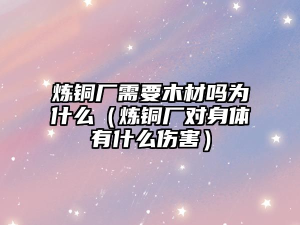 煉銅廠需要木材嗎為什么（煉銅廠對身體有什么傷害）