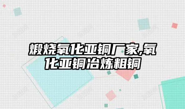 煅燒氧化亞銅廠家,氧化亞銅冶煉粗銅