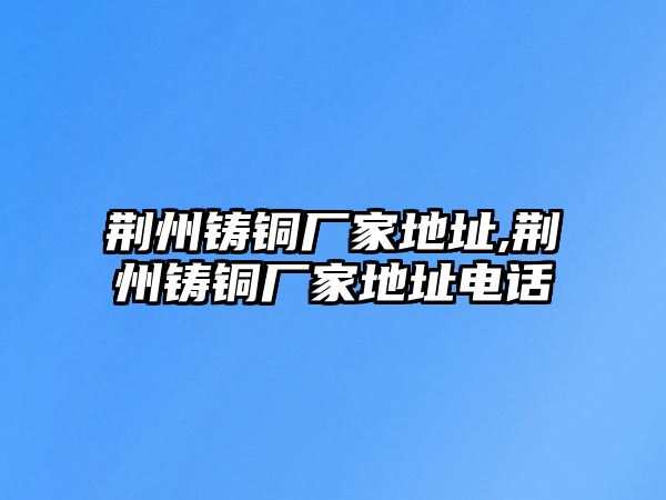 荊州鑄銅廠家地址,荊州鑄銅廠家地址電話