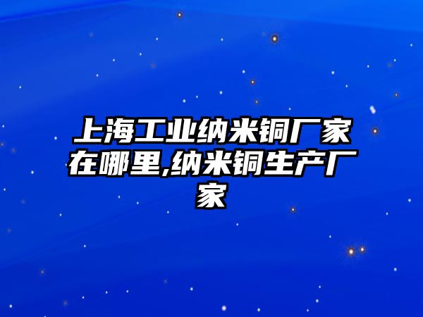 上海工業(yè)納米銅廠家在哪里,納米銅生產廠家