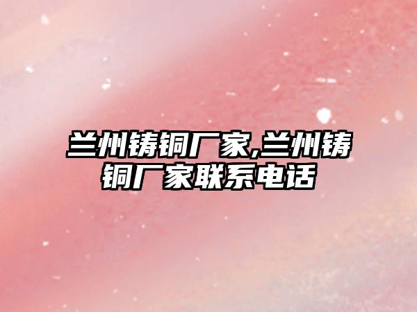 蘭州鑄銅廠家,蘭州鑄銅廠家聯(lián)系電話