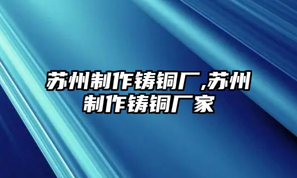 蘇州制作鑄銅廠,蘇州制作鑄銅廠家