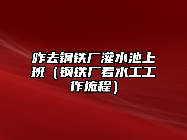 咋去鋼鐵廠灌水池上班（鋼鐵廠看水工工作流程）