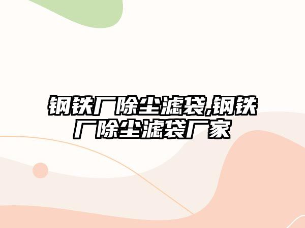 鋼鐵廠除塵濾袋,鋼鐵廠除塵濾袋廠家