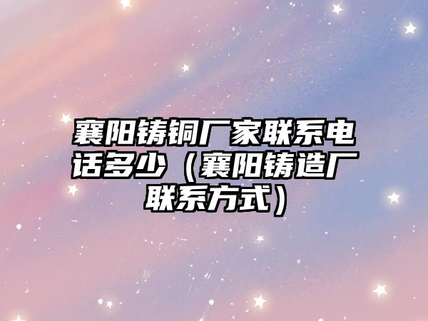 襄陽鑄銅廠家聯(lián)系電話多少（襄陽鑄造廠聯(lián)系方式）