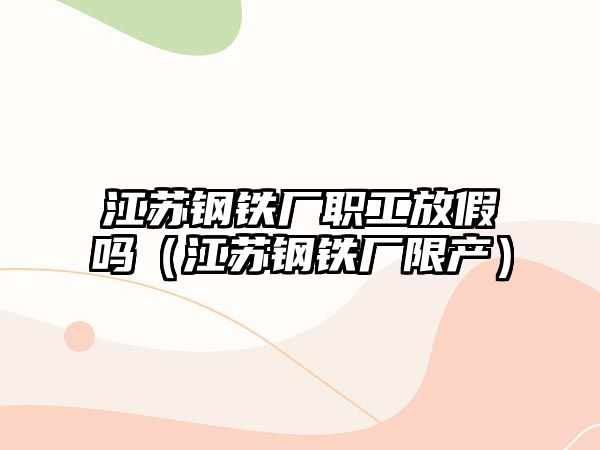 江蘇鋼鐵廠職工放假嗎（江蘇鋼鐵廠限產(chǎn)）