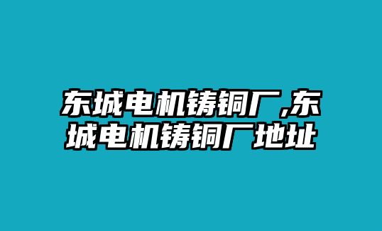 東城電機(jī)鑄銅廠,東城電機(jī)鑄銅廠地址