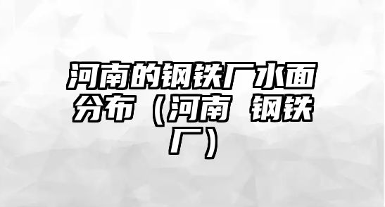 河南的鋼鐵廠水面分布（河南 鋼鐵廠）