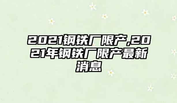 2021鋼鐵廠限產(chǎn),2021年鋼鐵廠限產(chǎn)最新消息