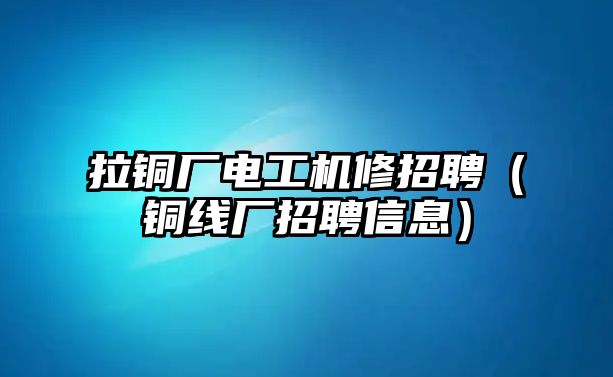 拉銅廠電工機修招聘（銅線廠招聘信息）