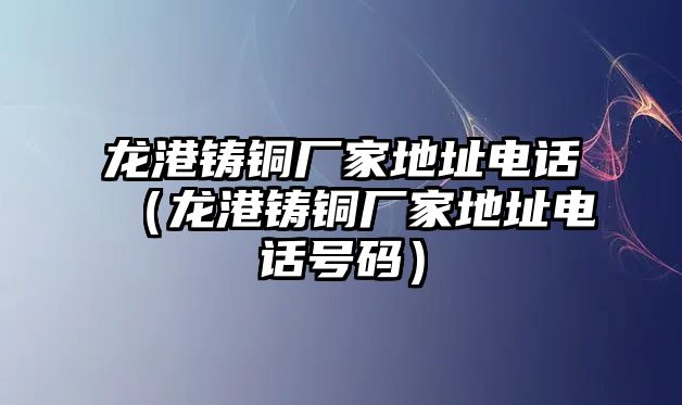 龍港鑄銅廠家地址電話（龍港鑄銅廠家地址電話號碼）