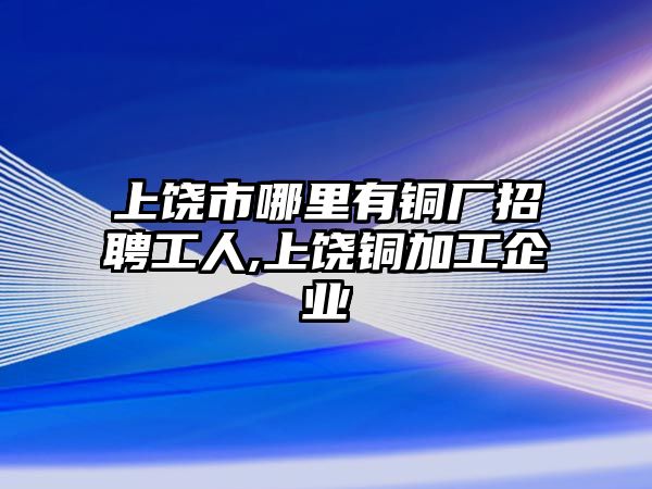 上饒市哪里有銅廠招聘工人,上饒銅加工企業(yè)