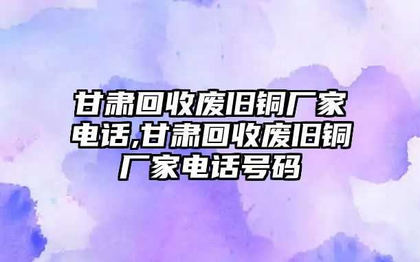 甘肅回收廢舊銅廠家電話,甘肅回收廢舊銅廠家電話號(hào)碼