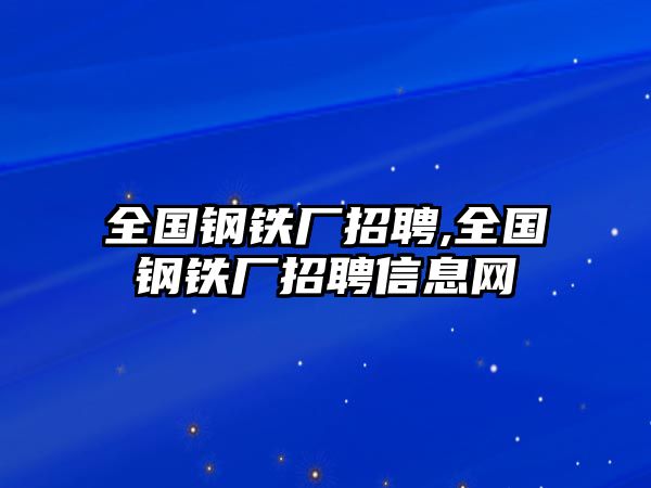 全國鋼鐵廠招聘,全國鋼鐵廠招聘信息網