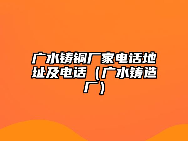 廣水鑄銅廠家電話地址及電話（廣水鑄造廠）