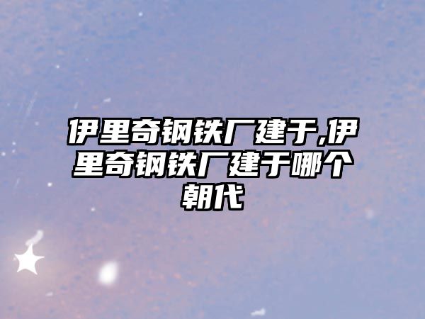 伊里奇鋼鐵廠建于,伊里奇鋼鐵廠建于哪個(gè)朝代