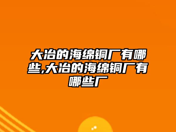 大冶的海綿銅廠有哪些,大冶的海綿銅廠有哪些廠